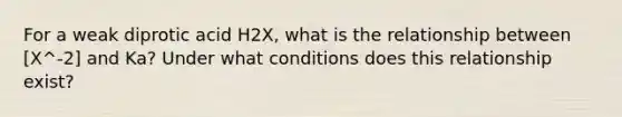 For a weak diprotic acid H2X, what is the relationship between [X^-2] and Ka? Under what conditions does this relationship exist?