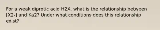 For a weak diprotic acid H2X, what is the relationship between [X2-] and Ka2? Under what conditions does this relationship exist?