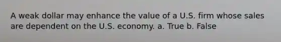 A weak dollar may enhance the value of a U.S. firm whose sales are dependent on the U.S. economy. a. True b. False