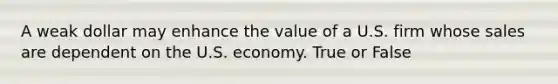 A weak dollar may enhance the value of a U.S. firm whose sales are dependent on the U.S. economy. True or False