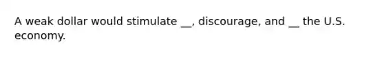 A weak dollar would stimulate __, discourage, and __ the U.S. economy.