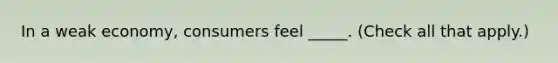 In a weak economy, consumers feel _____. (Check all that apply.)