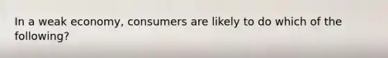 In a weak economy, consumers are likely to do which of the following?