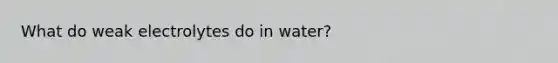 What do weak electrolytes do in water?