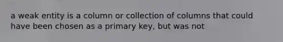 a weak entity is a column or collection of columns that could have been chosen as a primary key, but was not