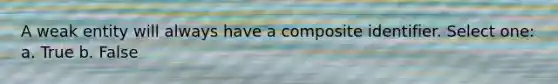A weak entity will always have a composite identifier. Select one: a. True b. False