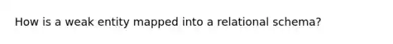 How is a weak entity mapped into a relational schema?