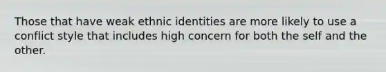 Those that have weak ethnic identities are more likely to use a conflict style that includes high concern for both the self and the other.