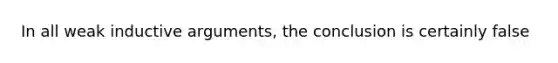 In all weak inductive arguments, the conclusion is certainly false