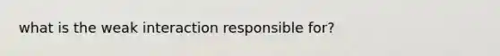 what is the weak interaction responsible for?