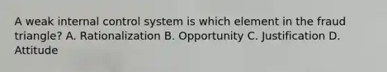 A weak internal control system is which element in the fraud triangle? A. Rationalization B. Opportunity C. Justification D. Attitude