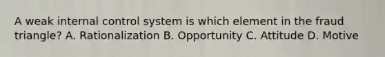 A weak internal control system is which element in the fraud​ triangle? A. Rationalization B. Opportunity C. Attitude D. Motive