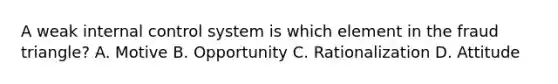 A weak internal control system is which element in the fraud triangle? A. Motive B. Opportunity C. Rationalization D. Attitude