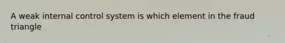 A weak internal control system is which element in the fraud​ triangle