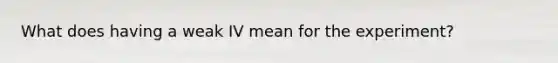 What does having a weak IV mean for the experiment?
