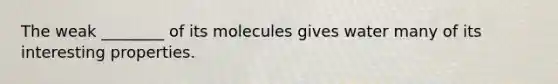 The weak ________ of its molecules gives water many of its interesting properties.