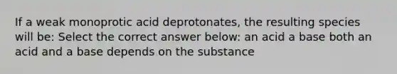 If a weak monoprotic acid deprotonates, the resulting species will be: Select the correct answer below: an acid a base both an acid and a base depends on the substance