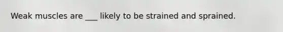 Weak muscles are ___ likely to be strained and sprained.