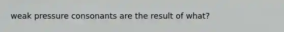 weak pressure consonants are the result of what?