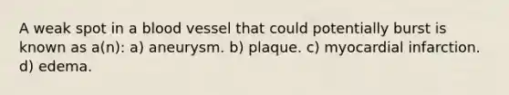 A weak spot in a blood vessel that could potentially burst is known as a(n): a) aneurysm. b) plaque. c) myocardial infarction. d) edema.