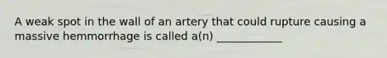 A weak spot in the wall of an artery that could rupture causing a massive hemmorrhage is called a(n) ____________