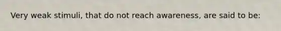 Very weak stimuli, that do not reach awareness, are said to be: