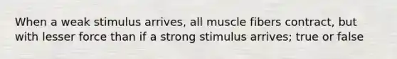 When a weak stimulus arrives, all muscle fibers contract, but with lesser force than if a strong stimulus arrives; true or false