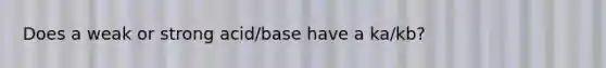 Does a weak or strong acid/base have a ka/kb?