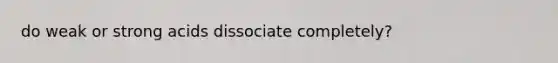 do weak or strong acids dissociate completely?