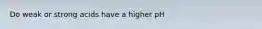 Do weak or strong acids have a higher pH