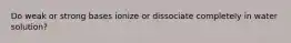 Do weak or strong bases ionize or dissociate completely in water solution?