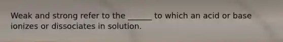 Weak and strong refer to the ______ to which an acid or base ionizes or dissociates in solution.