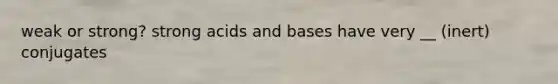 weak or strong? strong acids and bases have very __ (inert) conjugates