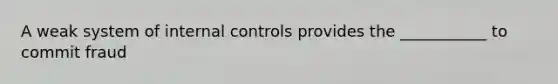 A weak system of internal controls provides the ___________ to commit fraud