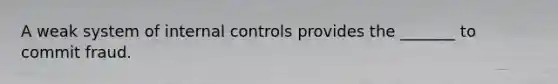 A weak system of internal controls provides the _______ to commit fraud.