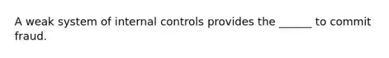 A weak system of <a href='https://www.questionai.com/knowledge/kjj42owoAP-internal-control' class='anchor-knowledge'>internal control</a>s provides the ______ to commit fraud.