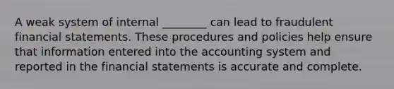 A weak system of internal ________ can lead to fraudulent financial statements. These procedures and policies help ensure that information entered into the accounting system and reported in the financial statements is accurate and complete.