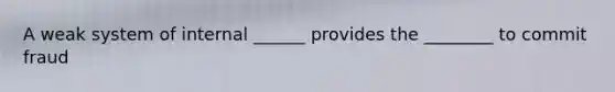 A weak system of internal ______ provides the ________ to commit fraud