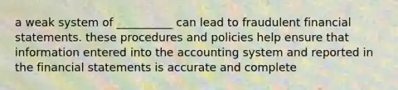 a weak system of __________ can lead to fraudulent financial statements. these procedures and policies help ensure that information entered into the accounting system and reported in the financial statements is accurate and complete