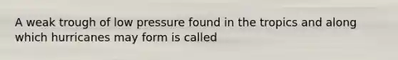 A weak trough of low pressure found in the tropics and along which hurricanes may form is called