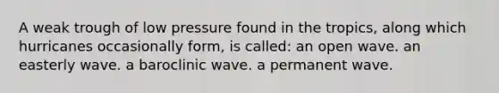 A weak trough of low pressure found in the tropics, along which hurricanes occasionally form, is called: an open wave. an easterly wave. a baroclinic wave. a permanent wave.