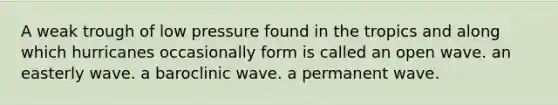 A weak trough of low pressure found in the tropics and along which hurricanes occasionally form is called an open wave. an easterly wave. a baroclinic wave. a permanent wave.