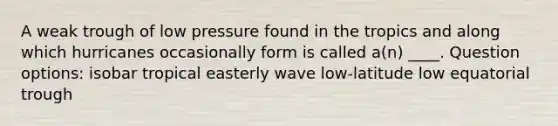 A weak trough of low pressure found in the tropics and along which hurricanes occasionally form is called a(n) ____. Question options: isobar tropical easterly wave low-latitude low equatorial trough