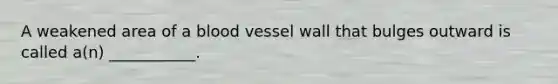 A weakened area of a blood vessel wall that bulges outward is called a(n) ___________.
