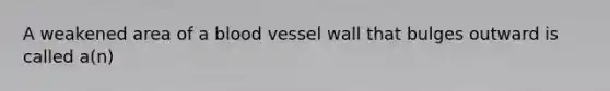 A weakened area of a blood vessel wall that bulges outward is called a(n)