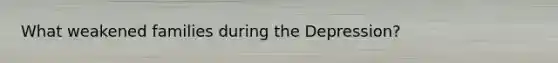 What weakened families during the Depression?