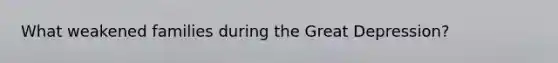 What weakened families during the Great Depression?