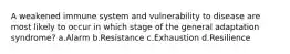 A weakened immune system and vulnerability to disease are most likely to occur in which stage of the general adaptation syndrome? a.Alarm b.Resistance c.Exhaustion d.Resilience