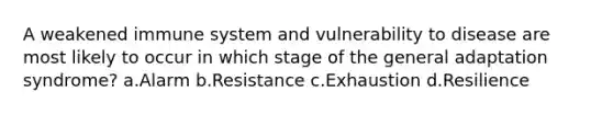 A weakened immune system and vulnerability to disease are most likely to occur in which stage of the general adaptation syndrome? a.Alarm b.Resistance c.Exhaustion d.Resilience