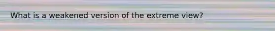 What is a weakened version of the extreme view?